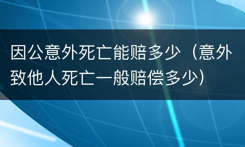 因公意外死亡能赔多少（意外致他人死亡一般赔偿多少）