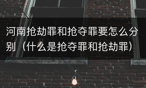 河南抢劫罪和抢夺罪要怎么分别（什么是抢夺罪和抢劫罪）