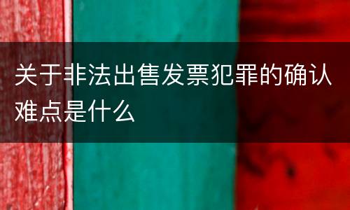 关于非法出售发票犯罪的确认难点是什么