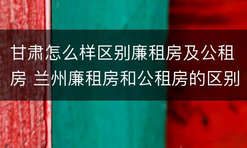 甘肃怎么样区别廉租房及公租房 兰州廉租房和公租房的区别