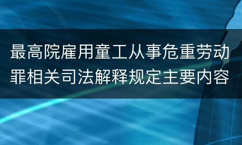 最高院雇用童工从事危重劳动罪相关司法解释规定主要内容都有哪些