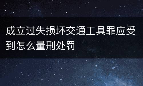 成立过失损坏交通工具罪应受到怎么量刑处罚