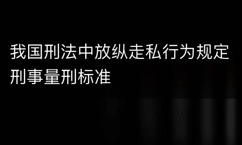 我国刑法中放纵走私行为规定刑事量刑标准