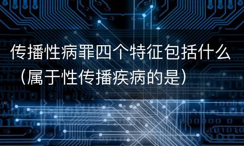 传播性病罪四个特征包括什么（属于性传播疾病的是）