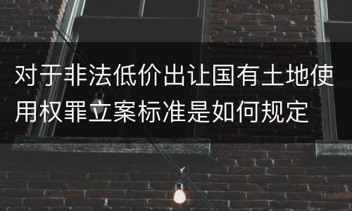 对于非法低价出让国有土地使用权罪立案标准是如何规定