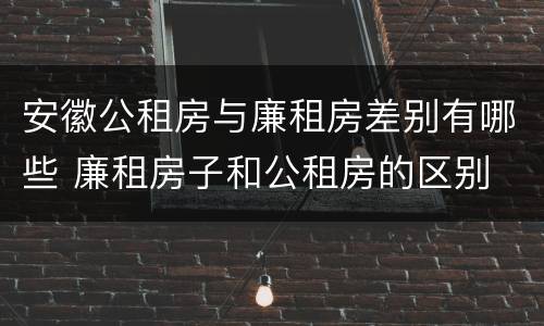 安徽公租房与廉租房差别有哪些 廉租房子和公租房的区别