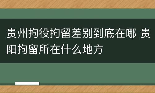 贵州拘役拘留差别到底在哪 贵阳拘留所在什么地方