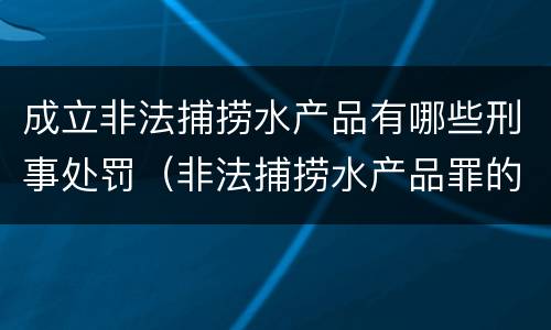 成立非法捕捞水产品有哪些刑事处罚（非法捕捞水产品罪的刑法处罚）