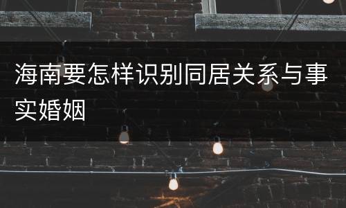 海南要怎样识别同居关系与事实婚姻