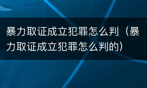 暴力取证成立犯罪怎么判（暴力取证成立犯罪怎么判的）