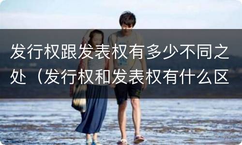 发行权跟发表权有多少不同之处（发行权和发表权有什么区别）