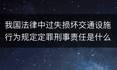 我国法律中过失损坏交通设施行为规定定罪刑事责任是什么