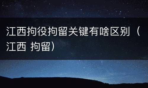 江西拘役拘留关键有啥区别（江西 拘留）