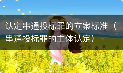 认定串通投标罪的立案标准（串通投标罪的主体认定）