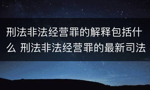 刑法非法经营罪的解释包括什么 刑法非法经营罪的最新司法解释
