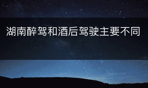 湖南醉驾和酒后驾驶主要不同