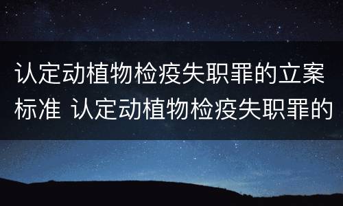 认定动植物检疫失职罪的立案标准 认定动植物检疫失职罪的立案标准是