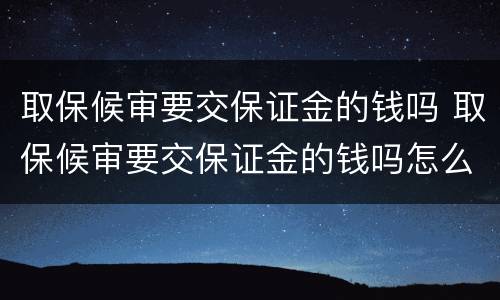 取保候审要交保证金的钱吗 取保候审要交保证金的钱吗怎么办