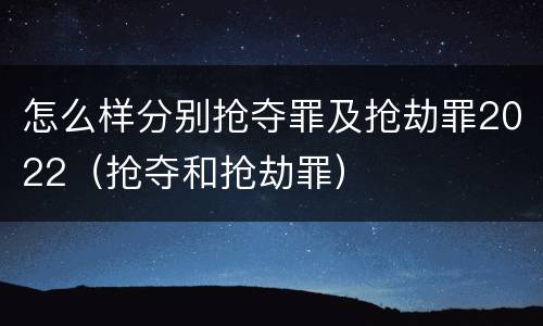 怎么样分别抢夺罪及抢劫罪2022（抢夺和抢劫罪）