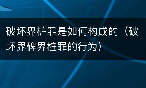 破坏界桩罪是如何构成的（破坏界碑界桩罪的行为）