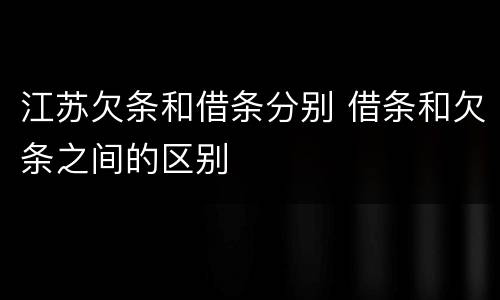 江苏欠条和借条分别 借条和欠条之间的区别