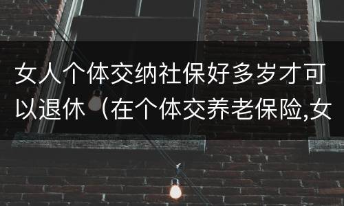 女人个体交纳社保好多岁才可以退休（在个体交养老保险,女的多大岁数可以退休）