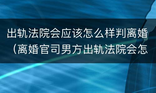 出轨法院会应该怎么样判离婚（离婚官司男方出轨法院会怎么判）