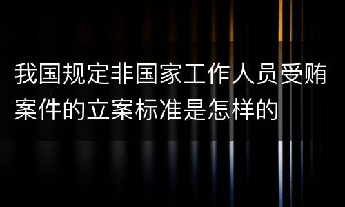 我国规定非国家工作人员受贿案件的立案标准是怎样的