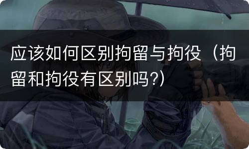 应该如何区别拘留与拘役（拘留和拘役有区别吗?）