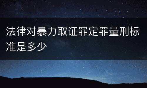 法律对暴力取证罪定罪量刑标准是多少