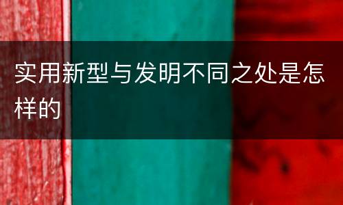 实用新型与发明不同之处是怎样的
