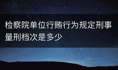 检察院单位行贿行为规定刑事量刑档次是多少
