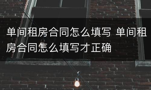 单间租房合同怎么填写 单间租房合同怎么填写才正确