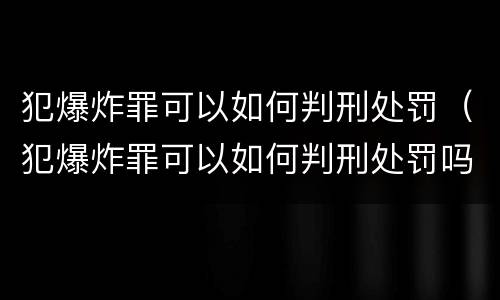 犯爆炸罪可以如何判刑处罚（犯爆炸罪可以如何判刑处罚吗）
