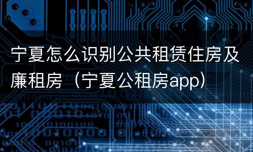 宁夏怎么识别公共租赁住房及廉租房（宁夏公租房app）