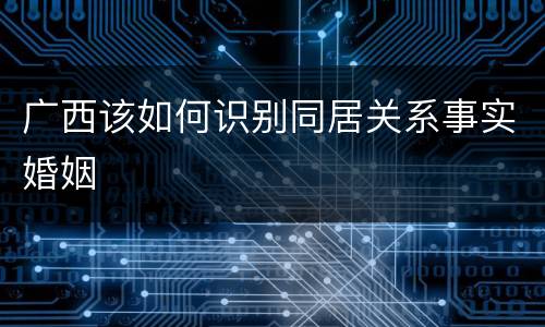 广西该如何识别同居关系事实婚姻