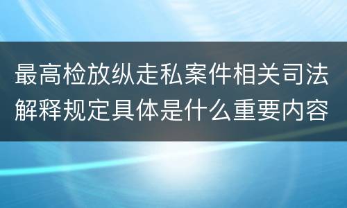 最高检放纵走私案件相关司法解释规定具体是什么重要内容