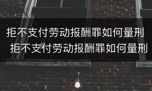 拒不支付劳动报酬罪如何量刑 拒不支付劳动报酬罪如何量刑案例