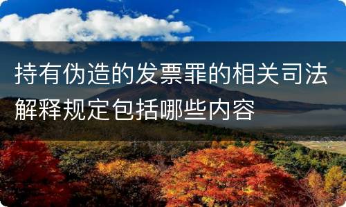 持有伪造的发票罪的相关司法解释规定包括哪些内容