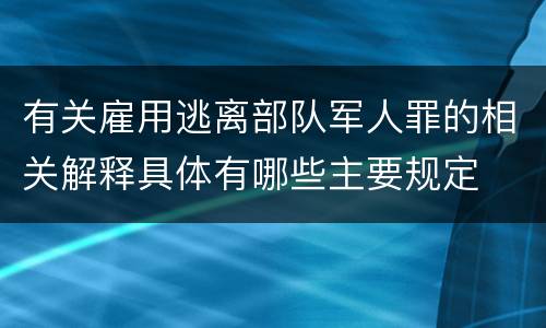 有关雇用逃离部队军人罪的相关解释具体有哪些主要规定