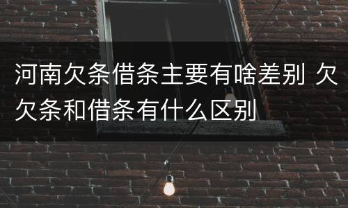 河南欠条借条主要有啥差别 欠欠条和借条有什么区别