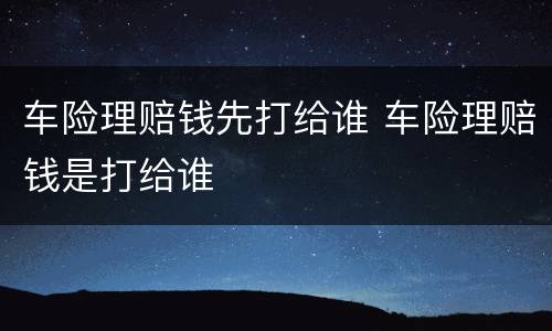车险理赔钱先打给谁 车险理赔钱是打给谁