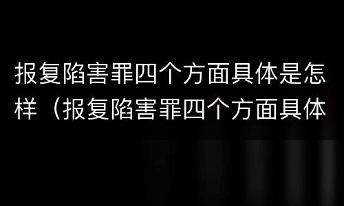 报复陷害罪四个方面具体是怎样（报复陷害罪四个方面具体是怎样的）