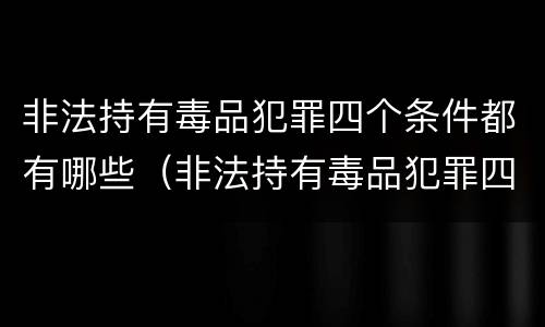 非法持有毒品犯罪四个条件都有哪些（非法持有毒品犯罪四个条件都有哪些内容）