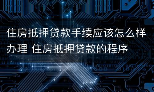 住房抵押贷款手续应该怎么样办理 住房抵押贷款的程序