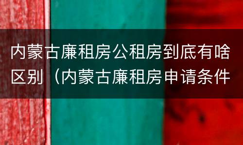 内蒙古廉租房公租房到底有啥区别（内蒙古廉租房申请条件2019）