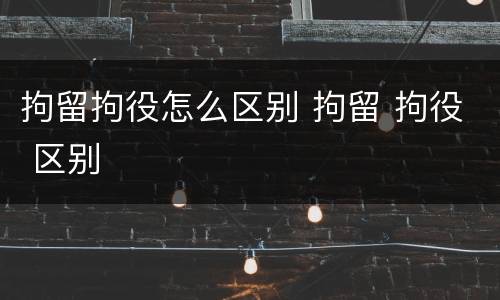 拘留拘役怎么区别 拘留 拘役 区别