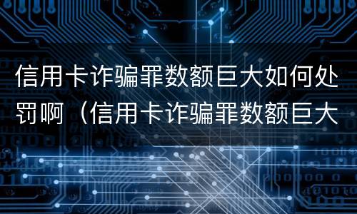信用卡诈骗罪数额巨大如何处罚啊（信用卡诈骗罪数额巨大如何处罚啊知乎）