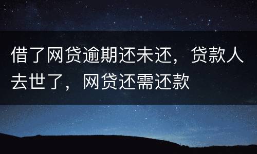 借了网贷逾期还未还，贷款人去世了，网贷还需还款