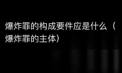 爆炸罪的构成要件应是什么（爆炸罪的主体）